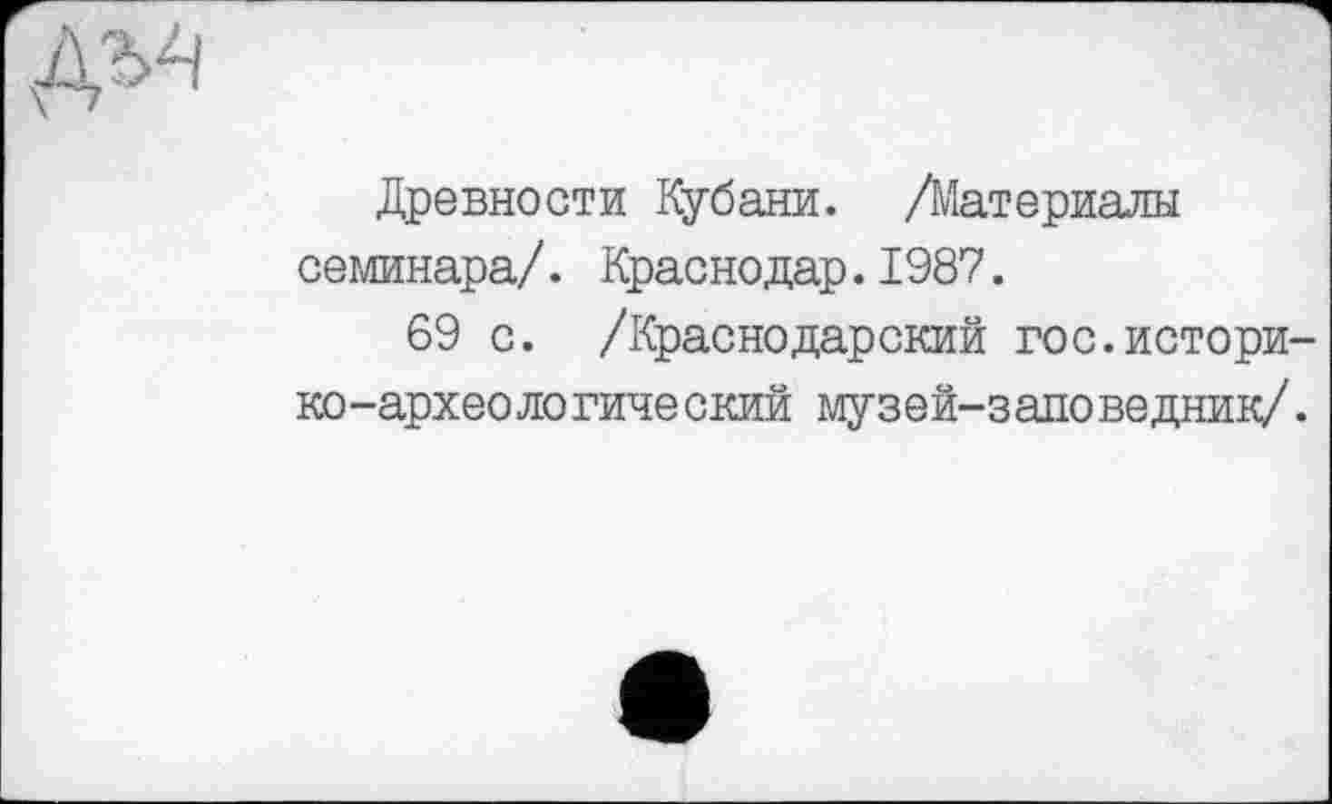 ﻿Древности Кубани. /Материалы семинара/. Краснодар.1987.
69 с. /Краснодарский гос.историко-археологический музей-заповедник/.